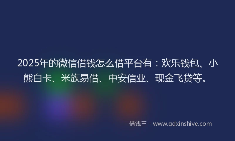 2025年的微信借钱怎么借平台有：欢乐钱包、小熊白卡、米族易借、中安信业、现金飞贷等。