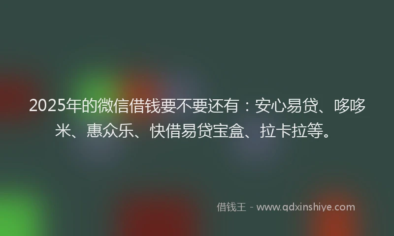 2025年的微信借钱要不要还有：安心易贷、哆哆米、惠众乐、快借易贷宝盒、拉卡拉等。