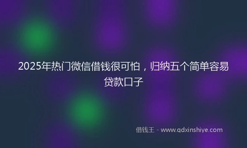 2025年热门微信借钱很可怕，归纳五个简单容易贷款口子