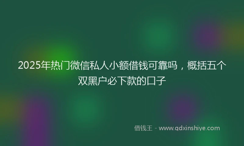 2025年热门微信私人小额借钱可靠吗，概括五个双黑户必下款的口子