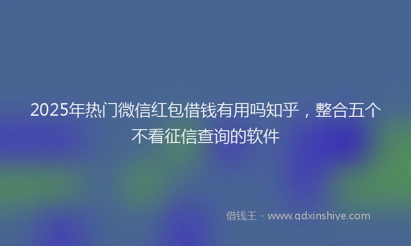 2025年热门微信红包借钱有用吗知乎，整合五个不看征信查询的软件