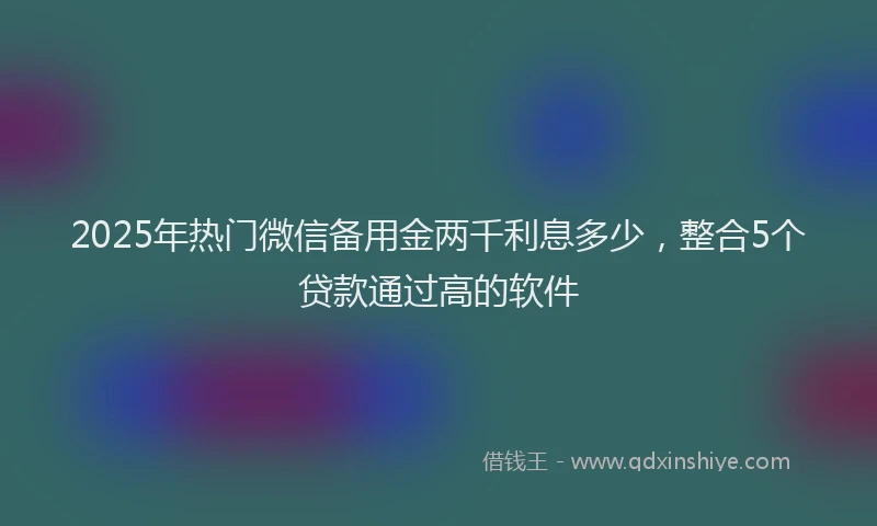 2025年热门微信备用金两千利息多少，整合5个贷款通过高的软件