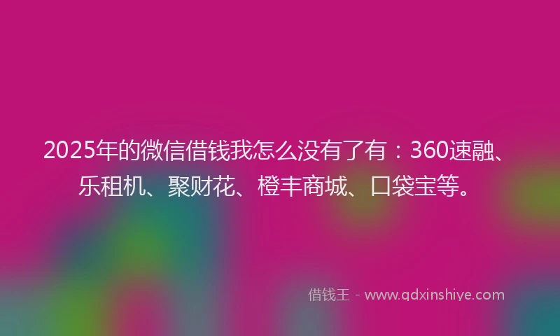 2025年的微信借钱我怎么没有了有：360速融、乐租机、聚财花、橙丰商城、口袋宝等。
