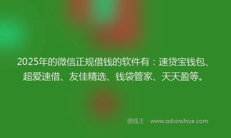 2025年的微信正规借钱的软件有：速贷宝钱包、超爱速借、友佳精选、钱袋管家、天天盈等。
