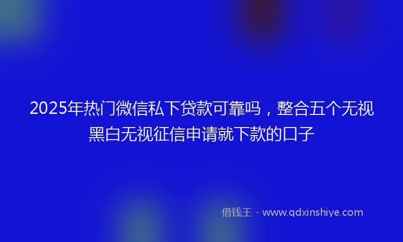 2025年热门微信私下贷款可靠吗，整合五个无视黑白无视征信申请就下款的口子