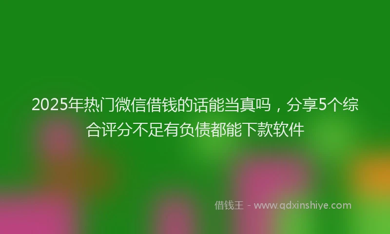 2025年热门微信借钱的话能当真吗，分享5个综合评分不足有负债都能下款软件