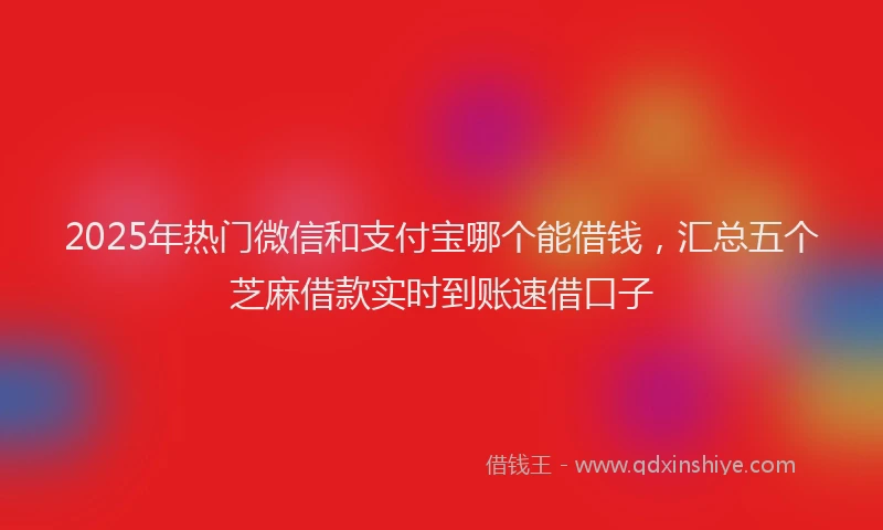 2025年热门微信和支付宝哪个能借钱，汇总五个芝麻借款实时到账速借口子