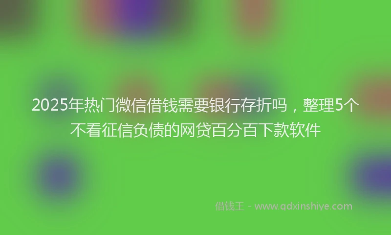 2025年热门微信借钱需要银行存折吗，整理5个不看征信负债的网贷百分百下款软件