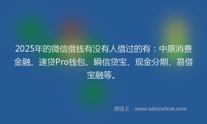 2025年的微信借钱有没有人借过的有：中原消费金融、速贷Pro钱包、瞬信贷宝、现金分期、易借宝融等。