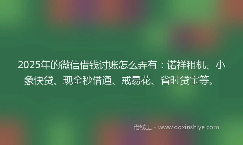2025年的微信借钱讨账怎么弄有：诺祥租机、小象快贷、现金秒借通、戒易花、省时贷宝等。