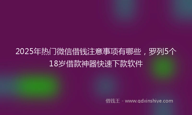 2025年热门微信借钱注意事项有哪些，罗列5个18岁借款神器快速下款软件