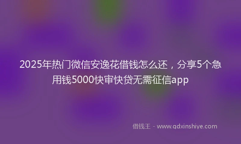 2025年热门微信安逸花借钱怎么还，分享5个急用钱5000快审快贷无需征信app
