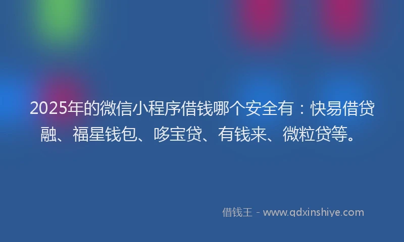 2025年的微信小程序借钱哪个安全有：快易借贷融、福星钱包、哆宝贷、有钱来、微粒贷等。