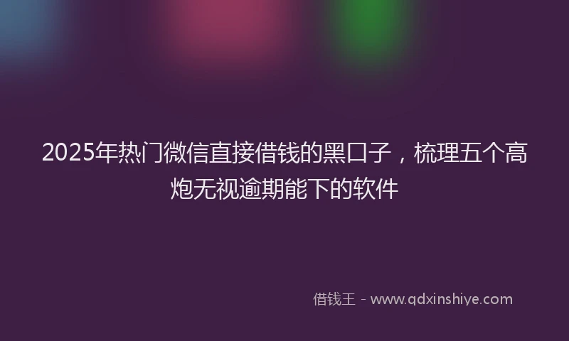 2025年热门微信直接借钱的黑口子，梳理五个高炮无视逾期能下的软件