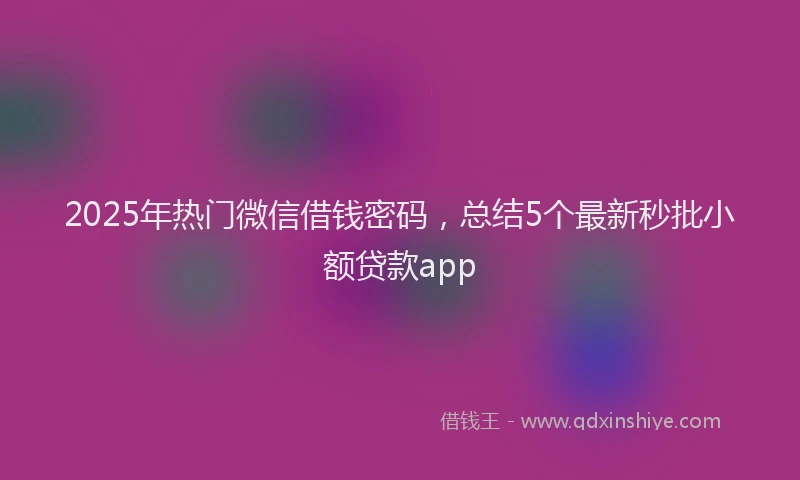 2025年热门微信借钱密码，总结5个最新秒批小额贷款app