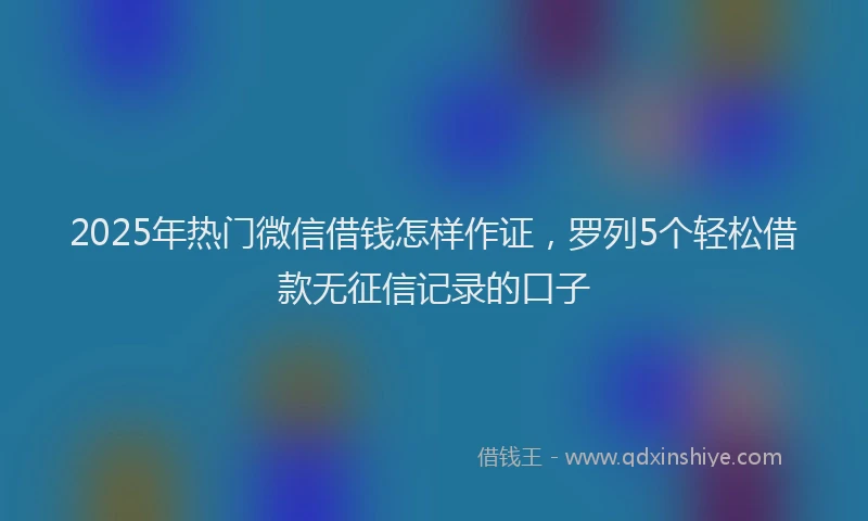 2025年热门微信借钱怎样作证，罗列5个轻松借款无征信记录的口子