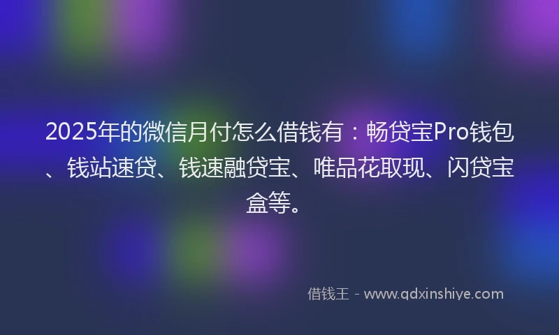 2025年的微信月付怎么借钱有：畅贷宝Pro钱包、钱站速贷、钱速融贷宝、唯品花取现、闪贷宝盒等。