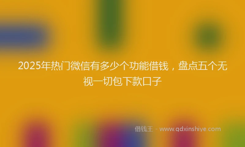 2025年热门微信有多少个功能借钱，盘点五个无视一切包下款口子