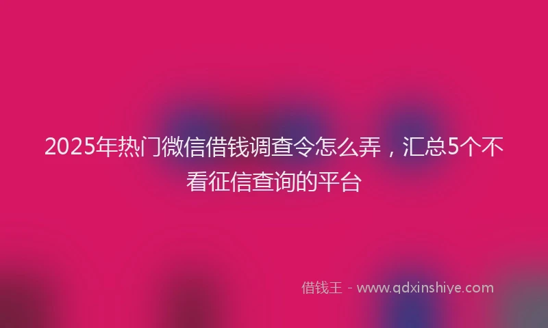2025年热门微信借钱调查令怎么弄，汇总5个不看征信查询的平台