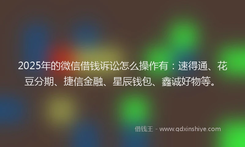 2025年的微信借钱诉讼怎么操作有：速得通、花豆分期、捷信金融、星辰钱包、鑫诚好物等。