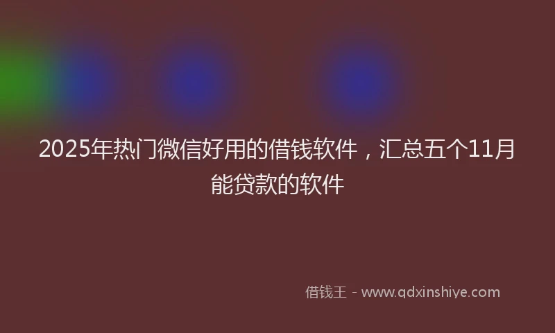 2025年热门微信好用的借钱软件，汇总五个11月能贷款的软件