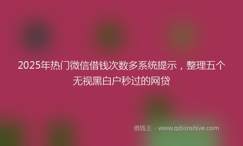 2025年热门微信借钱次数多系统提示，整理五个无视黑白户秒过的网贷