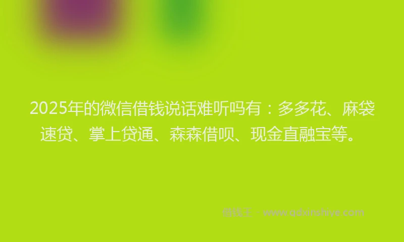2025年的微信借钱说话难听吗有：多多花、麻袋速贷、掌上贷通、森森借呗、现金直融宝等。