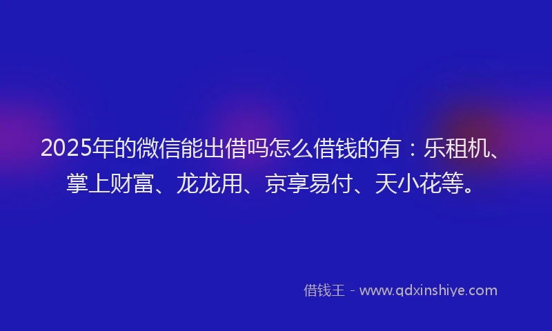2025年的微信能出借吗怎么借钱的有：乐租机、掌上财富、龙龙用、京享易付、天小花等。
