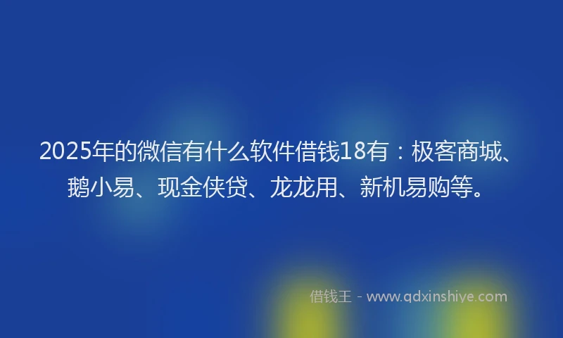 2025年的微信有什么软件借钱18有：极客商城、鹅小易、现金侠贷、龙龙用、新机易购等。