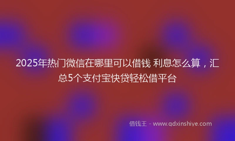 2025年热门微信在哪里可以借钱 利息怎么算，汇总5个支付宝快贷轻松借平台