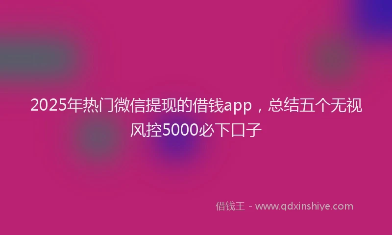 2025年热门微信提现的借钱app，总结五个无视风控5000必下口子