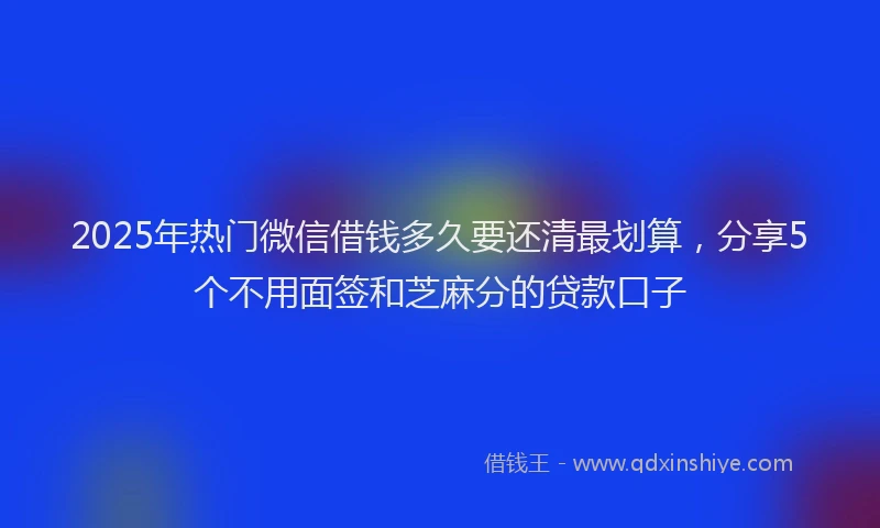 2025年热门微信借钱多久要还清最划算，分享5个不用面签和芝麻分的贷款口子