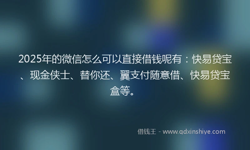 2025年的微信怎么可以直接借钱呢有：快易贷宝、现金侠士、替你还、翼支付随意借、快易贷宝盒等。