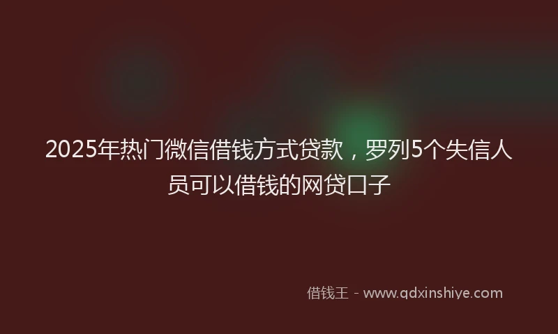 2025年热门微信借钱方式贷款，罗列5个失信人员可以借钱的网贷口子