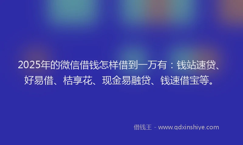 2025年的微信借钱怎样借到一万有：钱站速贷、好易借、桔享花、现金易融贷、钱速借宝等。