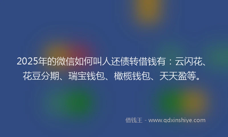 2025年的微信如何叫人还债转借钱有：云闪花、花豆分期、瑞宝钱包、橄榄钱包、天天盈等。