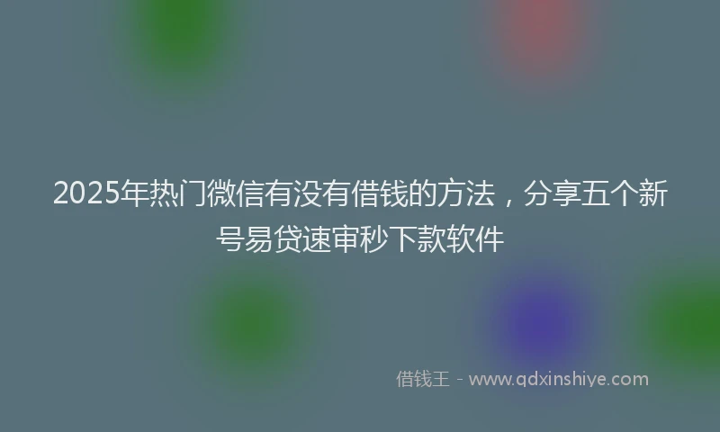2025年热门微信有没有借钱的方法，分享五个新号易贷速审秒下款软件