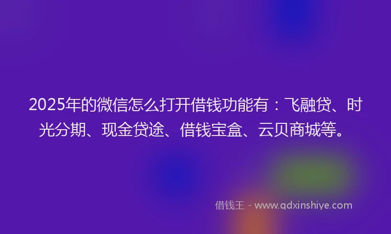 2025年的微信怎么打开借钱功能有：飞融贷、时光分期、现金贷途、借钱宝盒、云贝商城等。