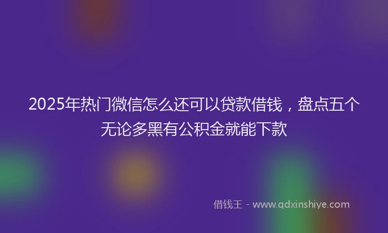 2025年热门微信怎么还可以贷款借钱，盘点五个无论多黑有公积金就能下款