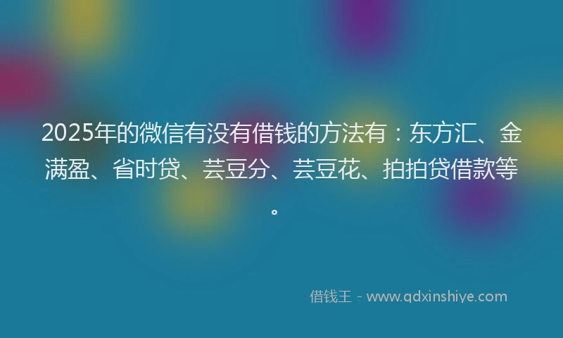 2025年的微信有没有借钱的方法有：东方汇、金满盈、省时贷、芸豆分、芸豆花、拍拍贷借款等。