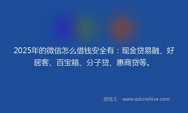 2025年的微信怎么借钱安全有：现金贷易融、好居客、百宝箱、分子贷、惠商贷等。