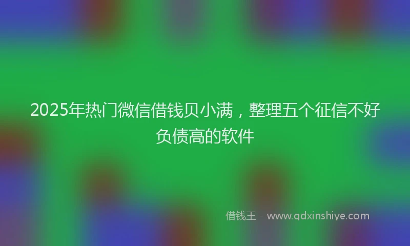 2025年热门微信借钱贝小满，整理五个征信不好负债高的软件