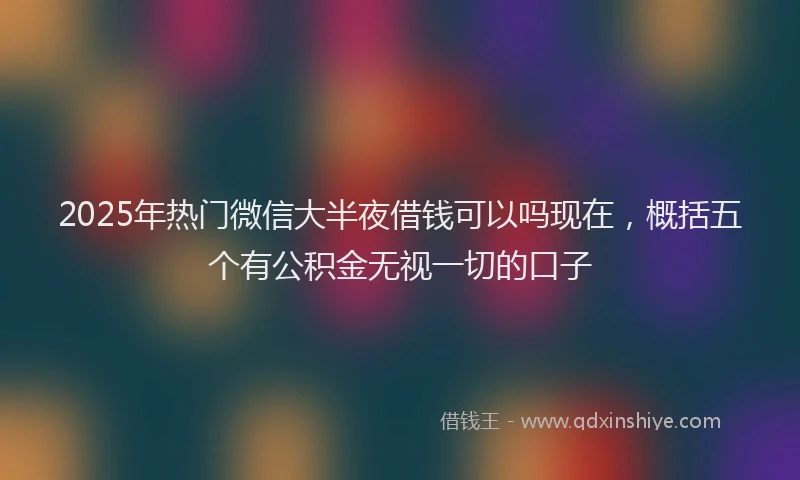 2025年热门微信大半夜借钱可以吗现在，概括五个有公积金无视一切的口子