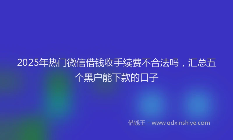 2025年热门微信借钱收手续费不合法吗，汇总五个黑户能下款的口子