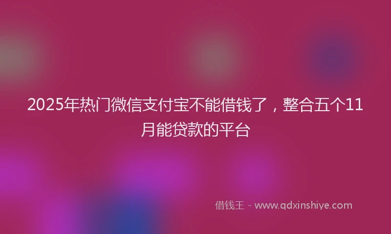 2025年热门微信支付宝不能借钱了，整合五个11月能贷款的平台