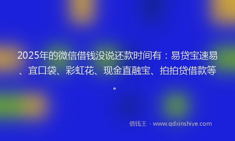 2025年的微信借钱没说还款时间有：易贷宝速易、宜口袋、彩虹花、现金直融宝、拍拍贷借款等。