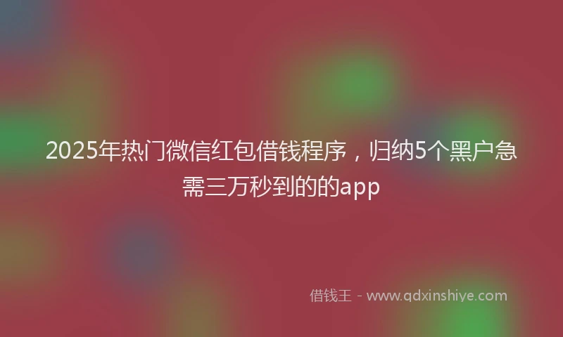 2025年热门微信红包借钱程序，归纳5个黑户急需三万秒到的的app