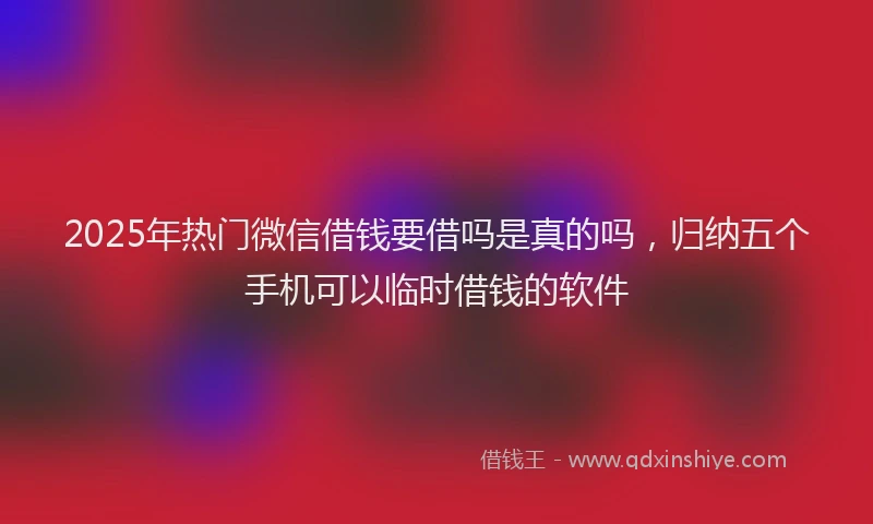 2025年热门微信借钱要借吗是真的吗，归纳五个手机可以临时借钱的软件