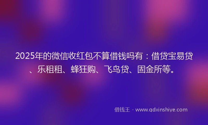 2025年的微信收红包不算借钱吗有：借贷宝易贷、乐租租、蜂狂购、飞鸟贷、固金所等。