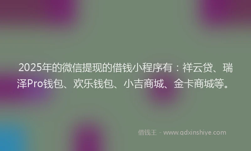 2025年的微信提现的借钱小程序有：祥云贷、瑞泽Pro钱包、欢乐钱包、小吉商城、金卡商城等。